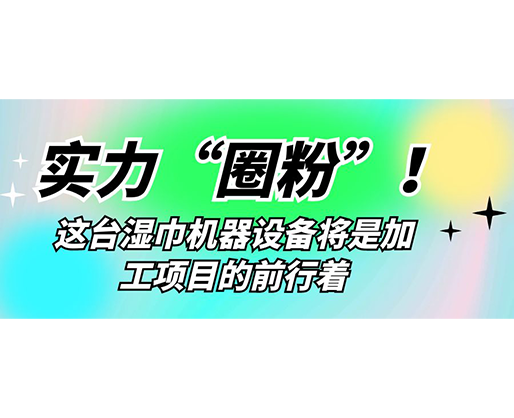 實(shí)力“圈粉”！這臺(tái)濕巾機(jī)器設(shè)備將是加工項(xiàng)目的前行著