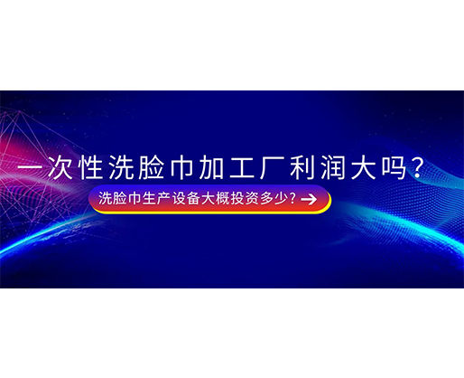 一次性洗臉巾加工廠利潤(rùn)大嗎？洗臉巾生產(chǎn)設(shè)備大概投資多少?