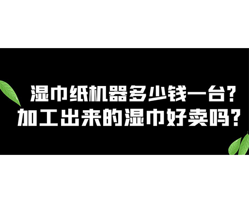 濕巾紙機(jī)器多少錢一臺(tái)？加工出來(lái)的濕巾好賣嗎？