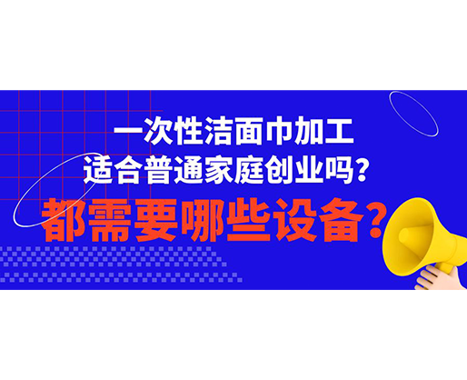 一次性潔面巾加工適合普通家庭創(chuàng)業(yè)嗎？都需要哪些設(shè)備？